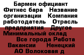 Бармен-официант Фитнес-бара › Название организации ­ Компания-работодатель › Отрасль предприятия ­ Другое › Минимальный оклад ­ 15 000 - Все города Работа » Вакансии   . Ненецкий АО,Волоковая д.